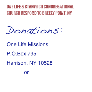One Life & Stanwich Congregational Church respond to Breezy Point, NY

Donations:
One Life Missions
P.O.Box 795
Harrison, NY 10528
            or
Donate Online